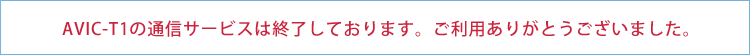 AVIC-T1の通信サービスは終了しております。ご利用ありがとうございました。